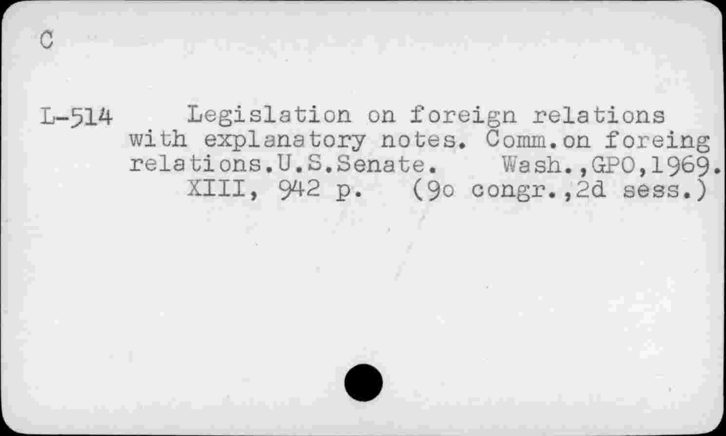 ﻿L-514 Legislation on foreign relations with explanatory notes. Comm.on foreing relations.U.S.Senate. Wash.,GPO,1969.
XIII, 942 p. (90 congr.,2d sess.)